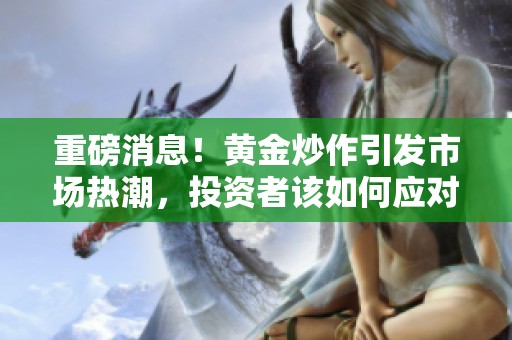 重磅消息！黄金炒作引发市场热潮，投资者该如何应对？
