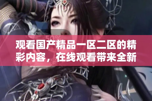 观看****一区二区的精彩内容，在线观看带来全新体验