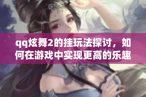 qq炫舞2的挂玩法探讨，如何在游戏中实现更高的乐趣体验