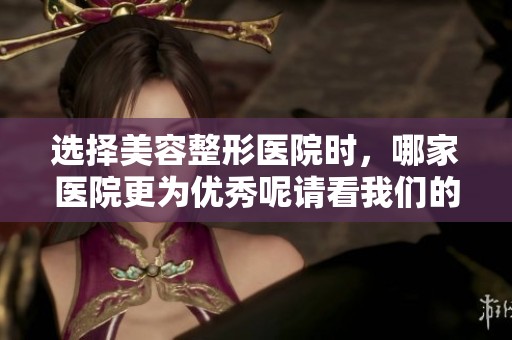 选择美容整形医院时，哪家医院更为优秀呢请看我们的推荐分析