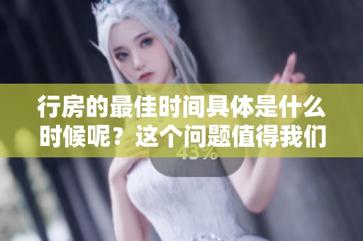 行房的最佳时间具体是什么时候呢？这个问题值得我们深入探讨一下。