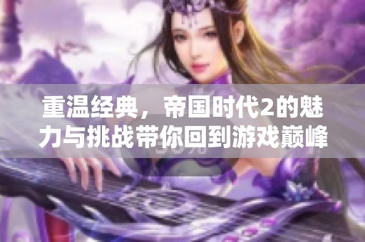 重温经典，帝国时代2的魅力与挑战带你回到游戏巅峰