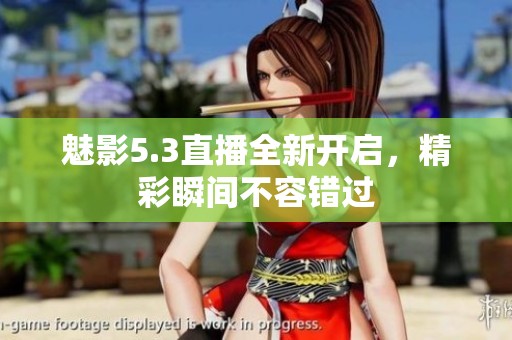 魅影5.3直播全新开启，精彩瞬间不容错过