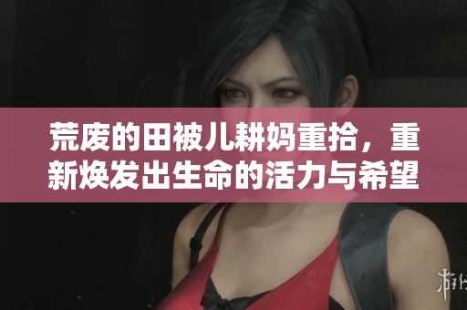 荒废的田被儿耕妈重拾，重新焕发出生命的活力与希望