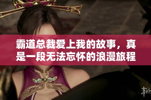 霸道总裁爱上我的故事，真是一段无法忘怀的浪漫旅程