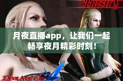 月夜直播app，让我们一起畅享夜月精彩时刻！