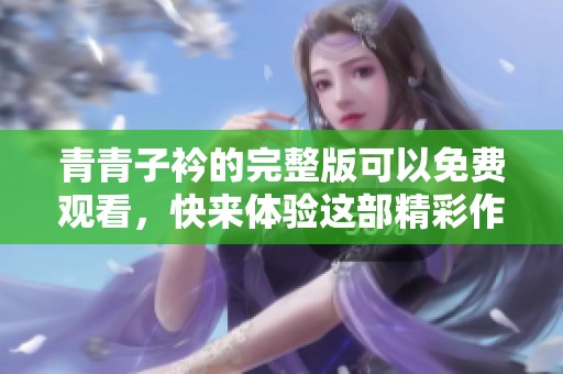 青青子衿的完整版可以免费观看，快来体验这部精彩作品吧！