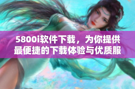 5800i软件下载，为你提供最便捷的下载体验与优质服务