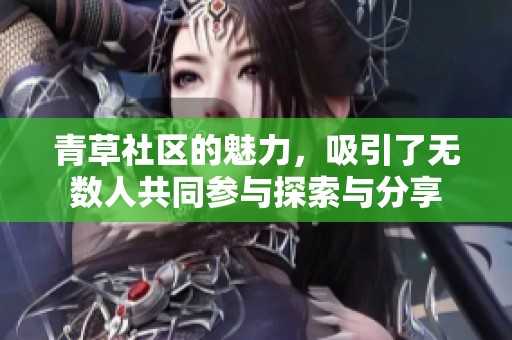 青草社区的魅力，吸引了无数人共同参与探索与分享