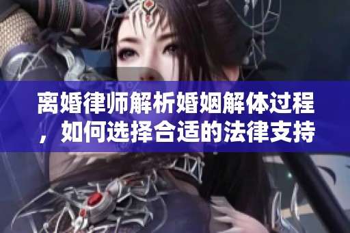 离婚律师解析婚姻解体过程，如何选择合适的法律支持与帮助