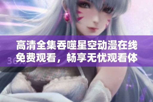 高清全集吞噬星空动漫在线免费观看，畅享无忧观看体验！