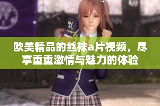 欧美精品的丝袜**视频，尽享重重激情与魅力的体验