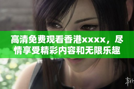 高清免费观看香港xxxx，尽情享受精彩内容和无限乐趣