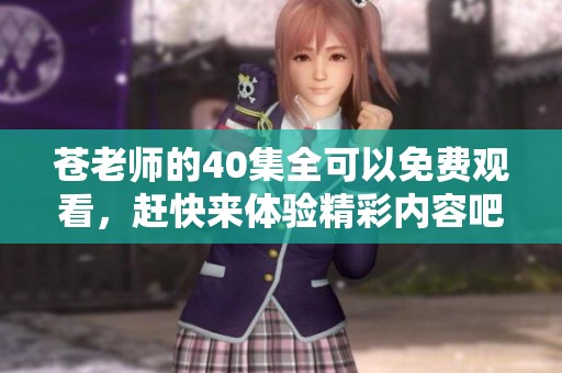 苍老师的40集全可以免费观看，赶快来体验精彩内容吧！