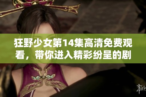狂野少女第14集高清免费观看，带你进入精彩纷呈的剧集世界！