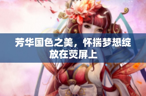 芳华国色之美，怀揣梦想绽放在荧屏上