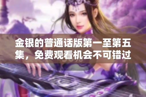 金银的普通话版第一至第五集，免费观看机会不可错过