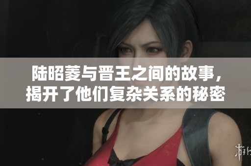 陆昭菱与晋王之间的故事，揭开了他们复杂关系的秘密