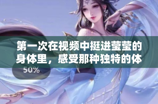第一次在视频中挺进莹莹的身体里，感受那种独特的体验与情感