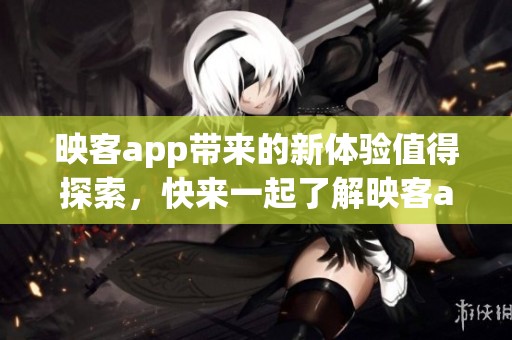 映客app带来的新体验值得探索，快来一起了解映客app的魅力所在吧