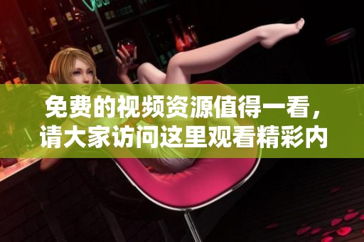 免费的视频资源值得一看，请大家访问这里观看精彩内容