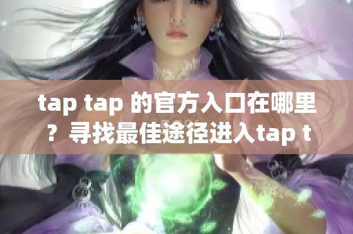 tap tap 的官方入口在哪里？寻找最佳途径进入tap tap 官方入口的方式。