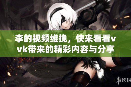 李的视频维挽，快来看看vvk带来的精彩内容与分享！