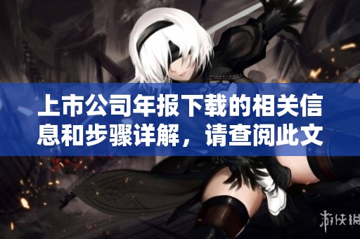 上市公司年报下载的相关信息和步骤详解，请查阅此文以获取更多数据。