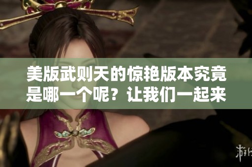 美版武则天的惊艳版本究竟是哪一个呢？让我们一起来揭晓它的魅力所在。