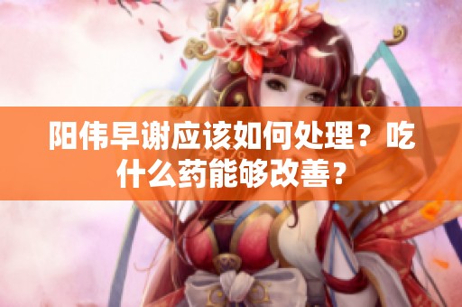 阳伟早谢应该如何处理？吃什么药能够改善？
