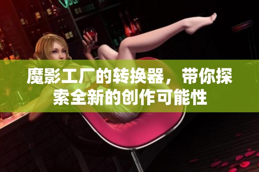 魔影工厂的转换器，带你探索全新的创作可能性