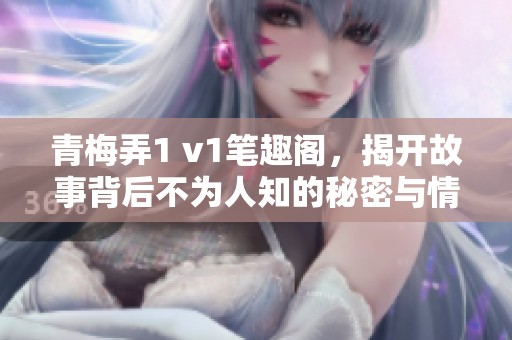 青梅弄1 v1笔趣阁，揭开故事背后不为人知的秘密与情感纠葛