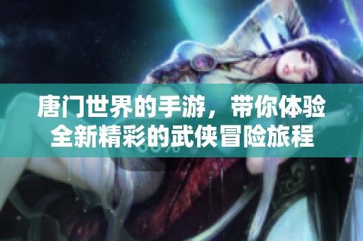 唐门世界的手游，带你体验全新精彩的武侠冒险旅程