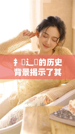 扌喿辶畐的历史背景揭示了其文化价值与传承的重要性