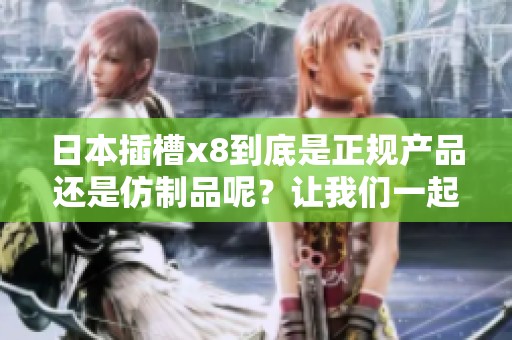 日本插槽x8到底是正规产品还是仿制品呢？让我们一起来探讨一下这个问题。