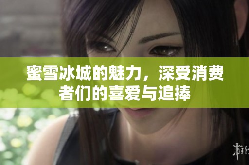 蜜雪冰城的魅力，深受消费者们的喜爱与追捧