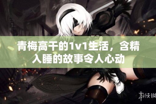 青梅高干的1v1生活，含精入睡的故事令人心动