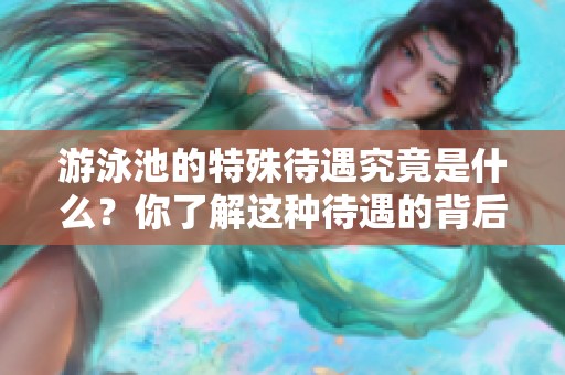 游泳池的特殊待遇究竟是什么？你了解这种待遇的背后吗？