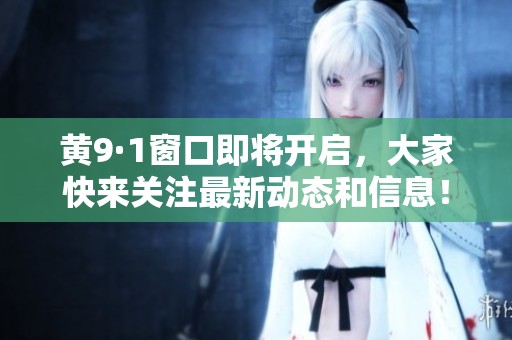 黄9·1窗口即将开启，大家快来关注最新动态和信息！