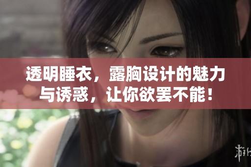 透明睡衣，露胸设计的魅力与诱惑，让你欲罢不能！
