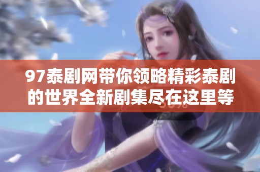 97泰剧网带你领略精彩泰剧的世界全新剧集尽在这里等你发现
