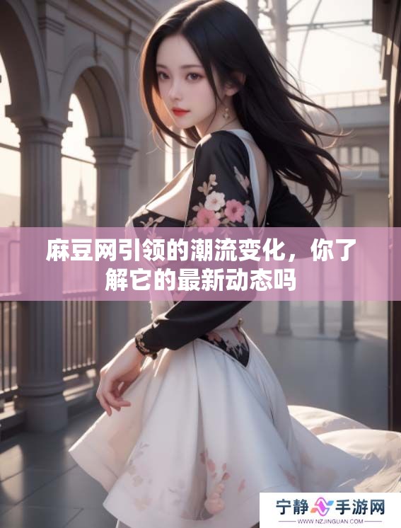 麻豆网引领的潮流变化，你了解它的最新动态吗