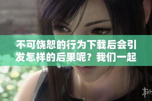 不可饶恕的行为下载后会引发怎样的后果呢？我们一起来探讨一下。