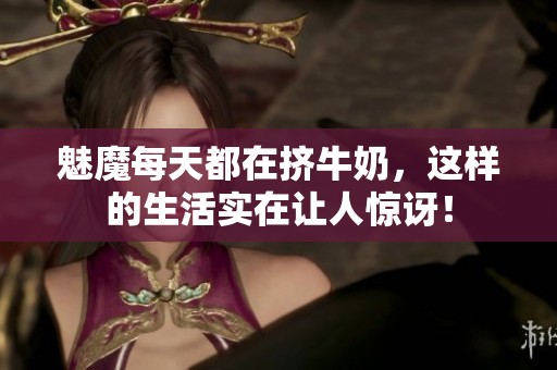魅魔每天都在挤牛奶，这样的生活实在让人惊讶！