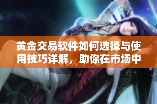 黄金交易软件如何选择与使用技巧详解，助你在市场中赢得优势