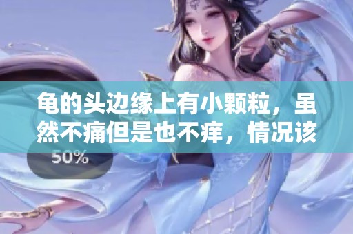 龟的头边缘上有小颗粒，虽然不痛但是也不痒，情况该如何处理呢