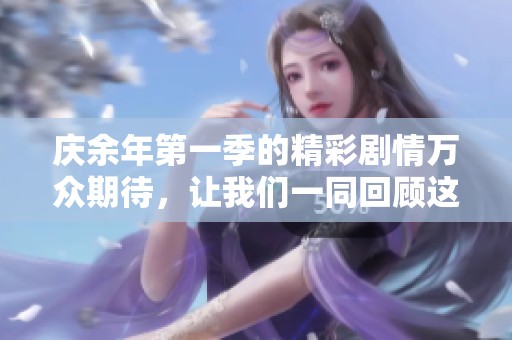 庆余年第一季的精彩剧情万众期待，让我们一同回顾这部作品的魅力所在。