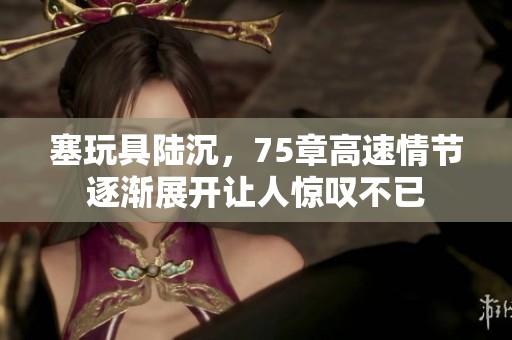 塞玩具陆沉，75章高速情节逐渐展开让人惊叹不已