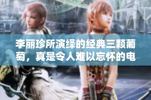 李丽珍所演绎的经典三颗葡萄，真是令人难以忘怀的电影佳作