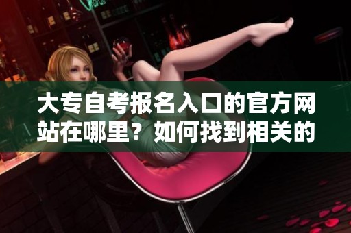 大专自考报名入口的官方网站在哪里？如何找到相关的报名信息呢？